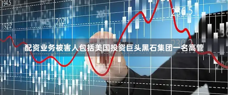 配资业务被害人包括美国投资巨头黑石集团一名高管