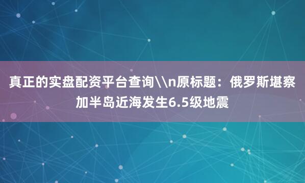 真正的实盘配资平台查询\n原标题：俄罗斯堪察加半岛近海发生6.5级地震