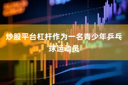 炒股平台杠杆作为一名青少年乒乓球运动员