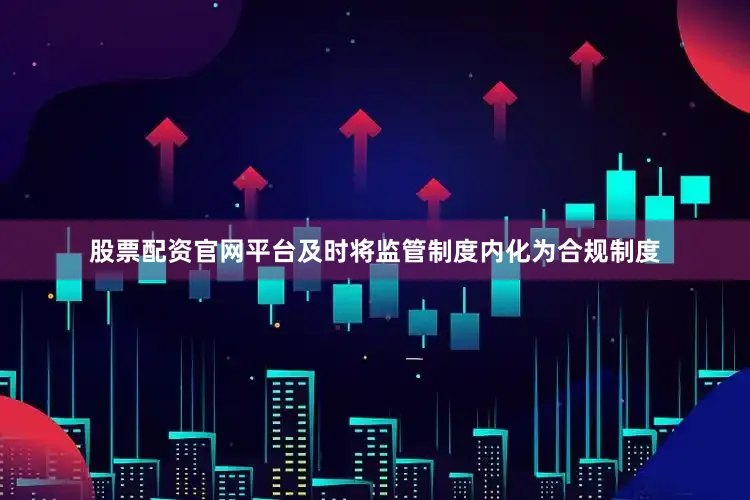 股票配资官网平台及时将监管制度内化为合规制度