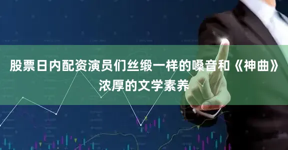 股票日内配资演员们丝缎一样的嗓音和《神曲》浓厚的文学素养