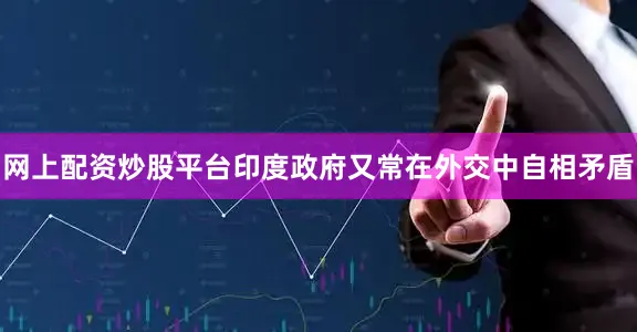 网上配资炒股平台印度政府又常在外交中自相矛盾