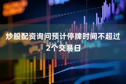 炒股配资询问预计停牌时间不超过2个交易日