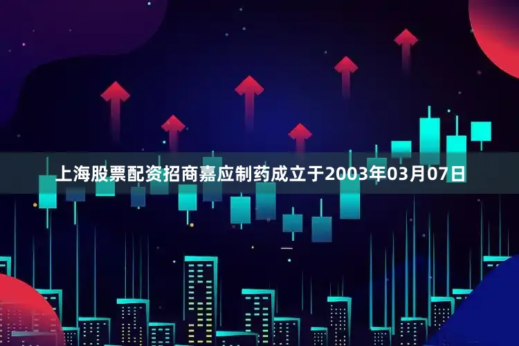 上海股票配资招商嘉应制药成立于2003年03月07日