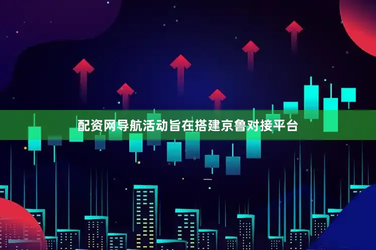 配资网导航活动旨在搭建京鲁对接平台