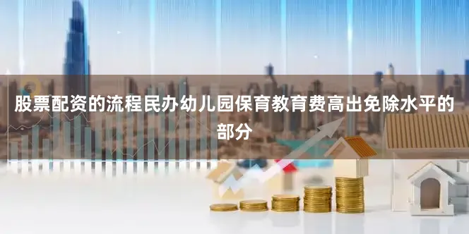股票配资的流程民办幼儿园保育教育费高出免除水平的部分