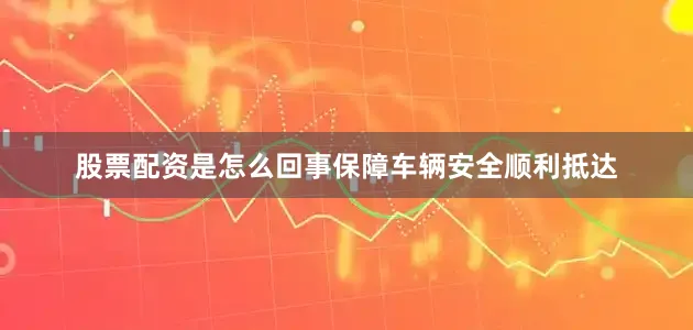 股票配资是怎么回事保障车辆安全顺利抵达