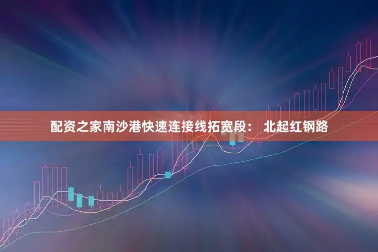 配资之家南沙港快速连接线拓宽段： 北起红钢路