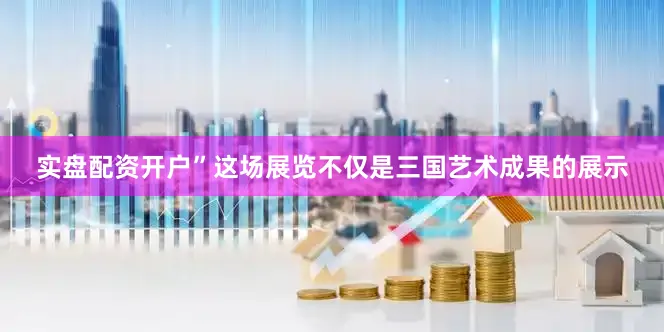 实盘配资开户”这场展览不仅是三国艺术成果的展示