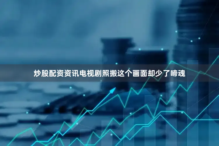 炒股配资资讯电视剧照搬这个画面却少了啼魂