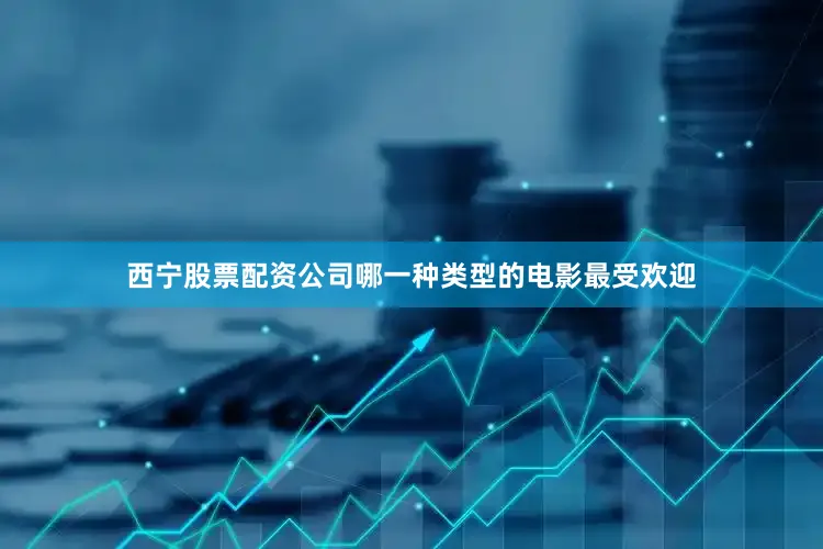 西宁股票配资公司哪一种类型的电影最受欢迎