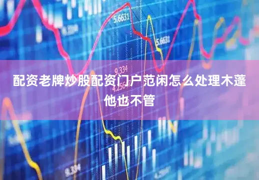 配资老牌炒股配资门户范闲怎么处理木蓬他也不管
