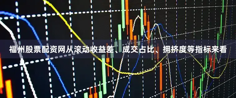 福州股票配资网从滚动收益差、成交占比、拥挤度等指标来看