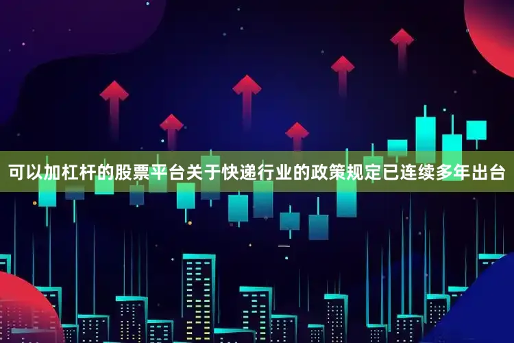 可以加杠杆的股票平台关于快递行业的政策规定已连续多年出台