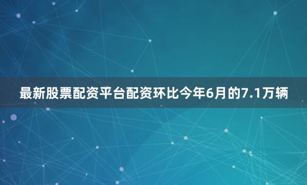 最新股票配资平台配资环比今年6月的7.1万辆