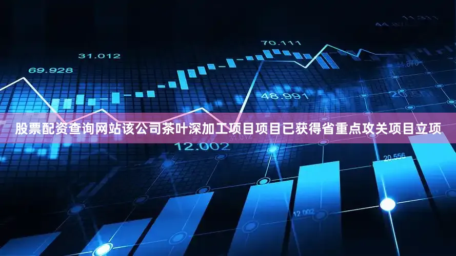 股票配资查询网站该公司茶叶深加工项目项目已获得省重点攻关项目立项