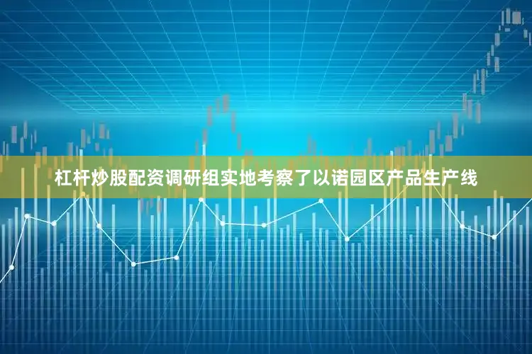 杠杆炒股配资　　调研组实地考察了以诺园区产品生产线