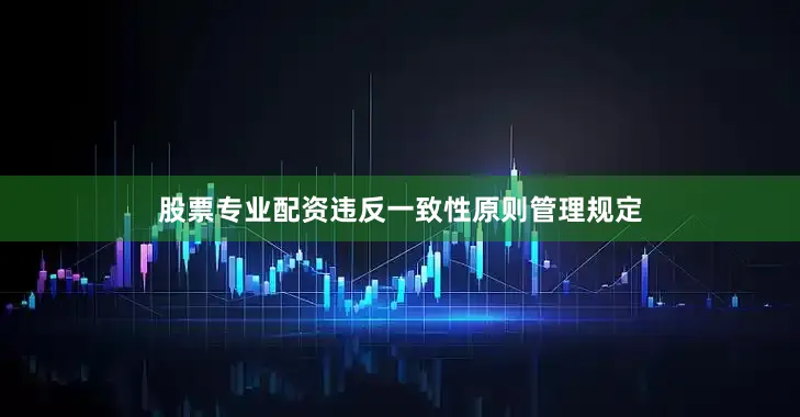 股票专业配资违反一致性原则管理规定
