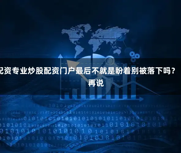 配资专业炒股配资门户最后不就是盼着别被落下吗？        再说