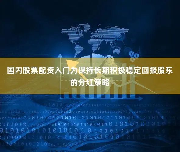 国内股票配资入门为保持长期积极稳定回报股东的分红策略