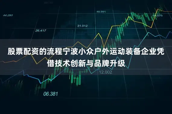 股票配资的流程宁波小众户外运动装备企业凭借技术创新与品牌升级