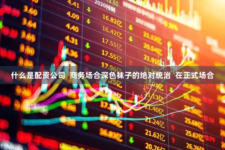 什么是配资公司  商务场合深色袜子的绝对统治  在正式场合