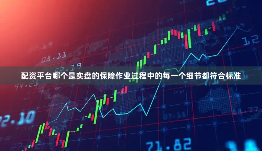 配资平台哪个是实盘的保障作业过程中的每一个细节都符合标准