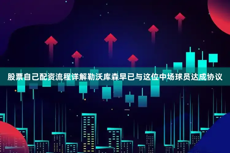 股票自己配资流程详解勒沃库森早已与这位中场球员达成协议