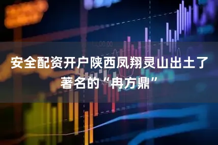 安全配资开户陕西凤翔灵山出土了著名的“冉方鼎”