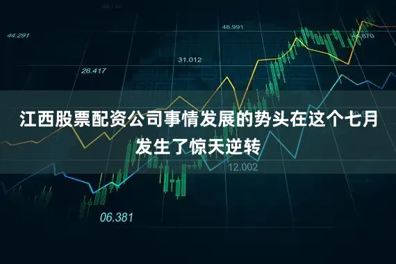 江西股票配资公司事情发展的势头在这个七月发生了惊天逆转