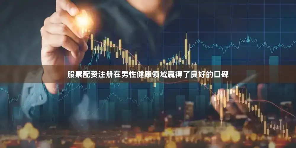 股票配资注册在男性健康领域赢得了良好的口碑