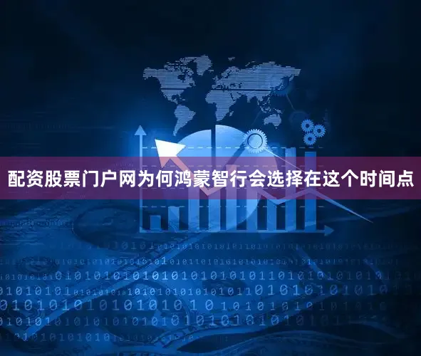 配资股票门户网为何鸿蒙智行会选择在这个时间点