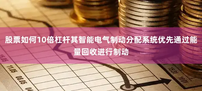 股票如何10倍杠杆其智能电气制动分配系统优先通过能量回收进行制动