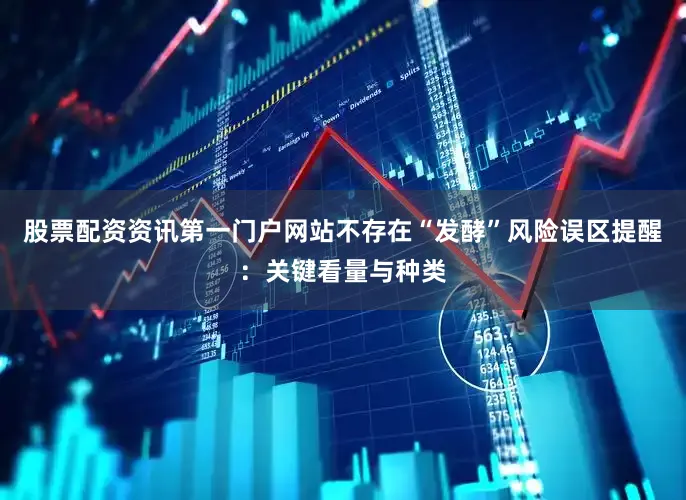 股票配资资讯第一门户网站不存在“发酵”风险误区提醒：关键看量与种类