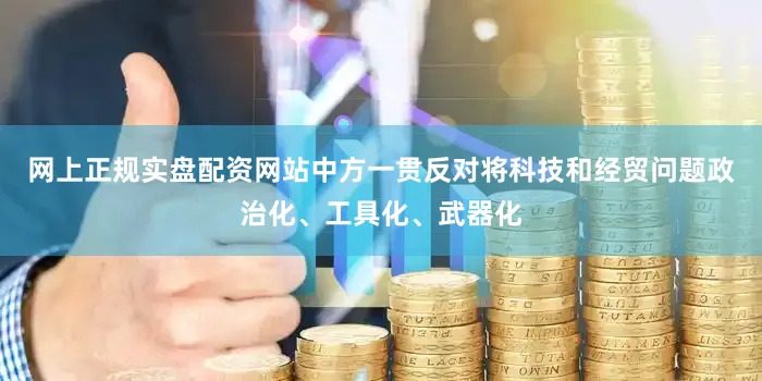 网上正规实盘配资网站中方一贯反对将科技和经贸问题政治化、工具化、武器化