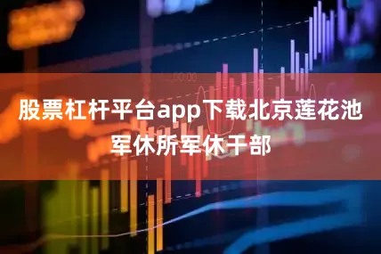 股票杠杆平台app下载北京莲花池军休所军休干部