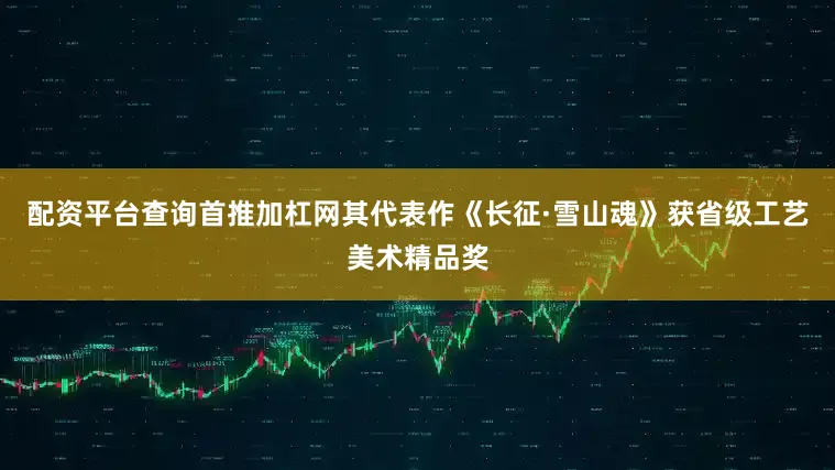 配资平台查询首推加杠网其代表作《长征·雪山魂》获省级工艺美术精品奖