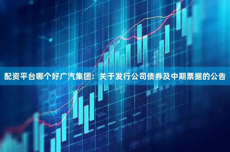 配资平台哪个好广汽集团：关于发行公司债券及中期票据的公告