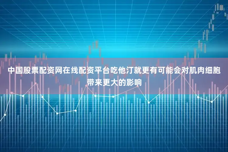 中国股票配资网在线配资平台吃他汀就更有可能会对肌肉细胞带来更大的影响