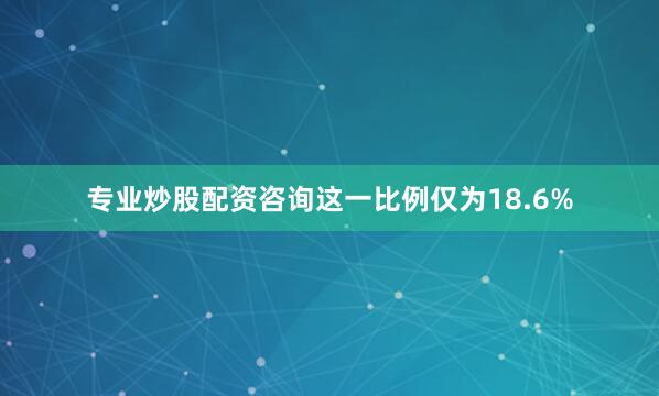 专业炒股配资咨询这一比例仅为18.6%