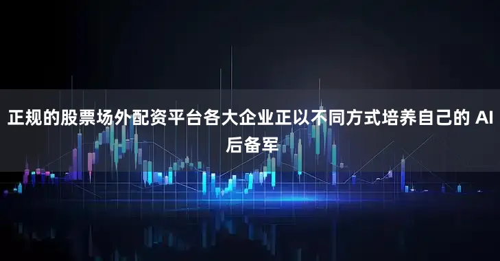 正规的股票场外配资平台各大企业正以不同方式培养自己的 AI 后备军