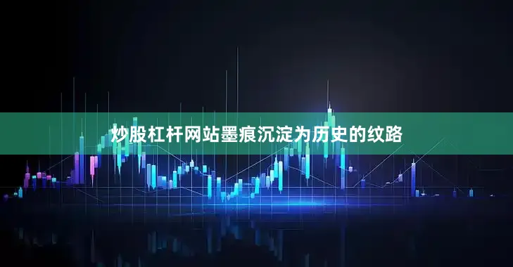 炒股杠杆网站墨痕沉淀为历史的纹路