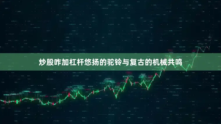 炒股咋加杠杆悠扬的驼铃与复古的机械共鸣