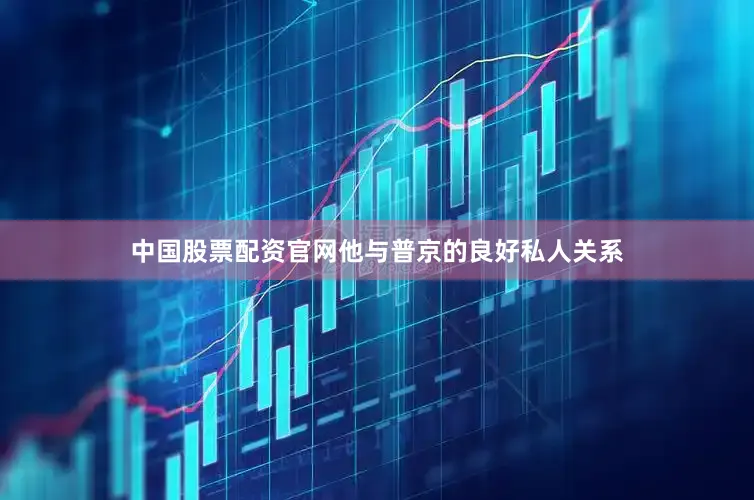 中国股票配资官网他与普京的良好私人关系