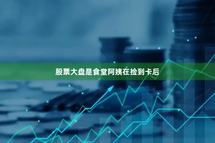 股票大盘是食堂阿姨在捡到卡后