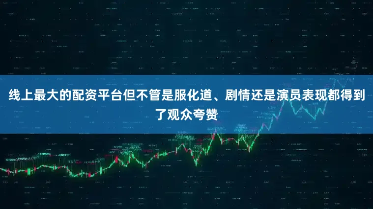 线上最大的配资平台但不管是服化道、剧情还是演员表现都得到了观众夸赞