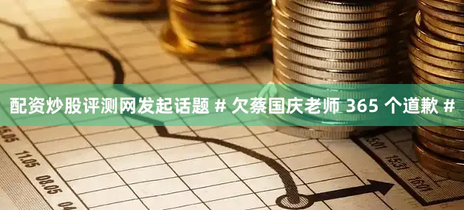 配资炒股评测网发起话题 # 欠蔡国庆老师 365 个道歉 #