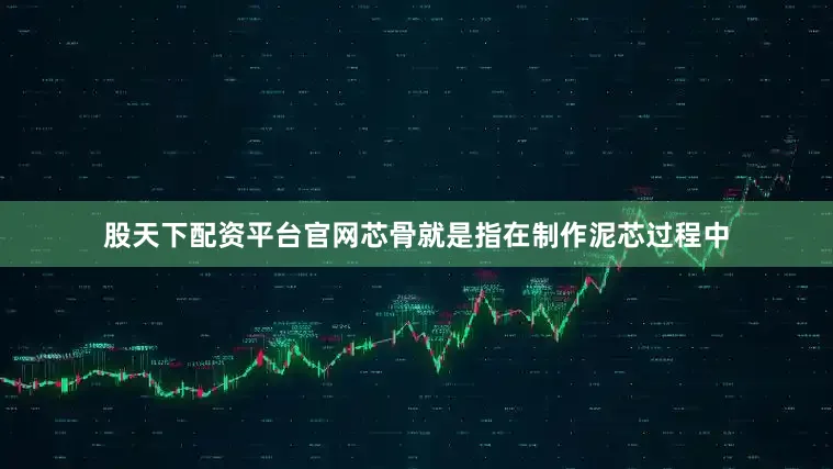 股天下配资平台官网芯骨就是指在制作泥芯过程中