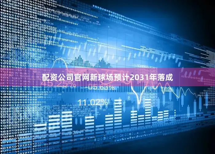 配资公司官网新球场预计2031年落成