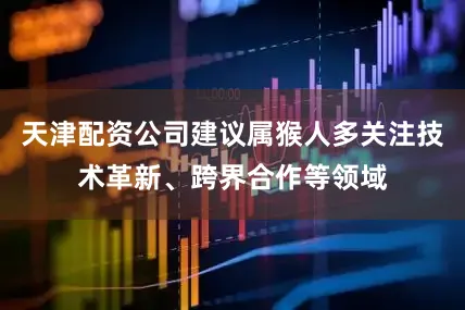 天津配资公司建议属猴人多关注技术革新、跨界合作等领域